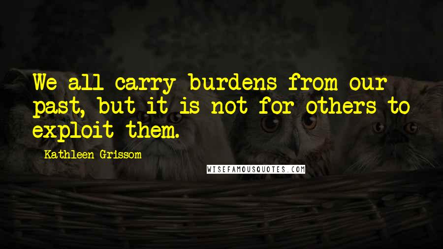 Kathleen Grissom Quotes: We all carry burdens from our past, but it is not for others to exploit them.
