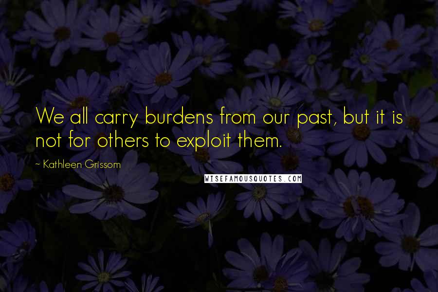 Kathleen Grissom Quotes: We all carry burdens from our past, but it is not for others to exploit them.