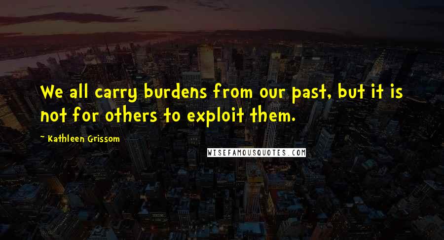 Kathleen Grissom Quotes: We all carry burdens from our past, but it is not for others to exploit them.