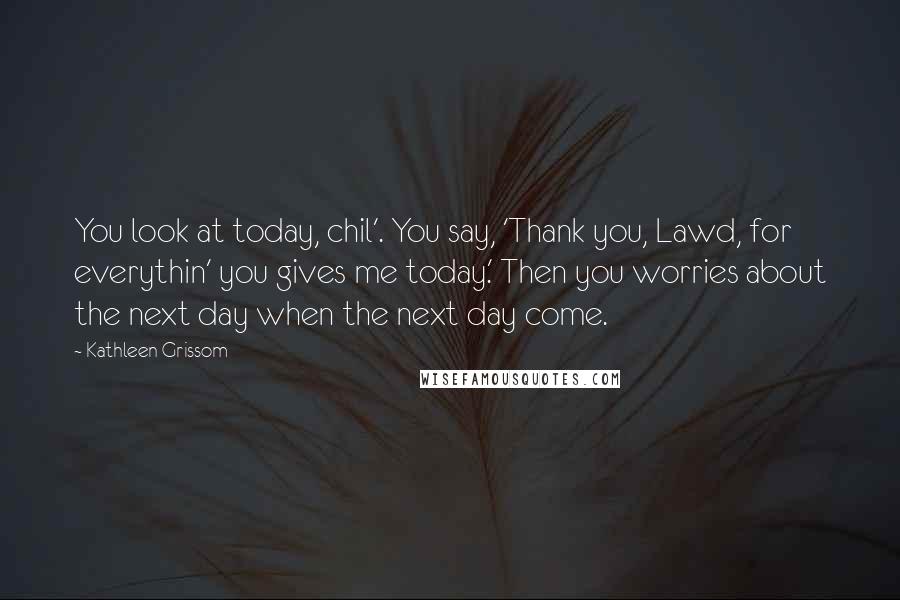 Kathleen Grissom Quotes: You look at today, chil'. You say, 'Thank you, Lawd, for everythin' you gives me today.' Then you worries about the next day when the next day come.