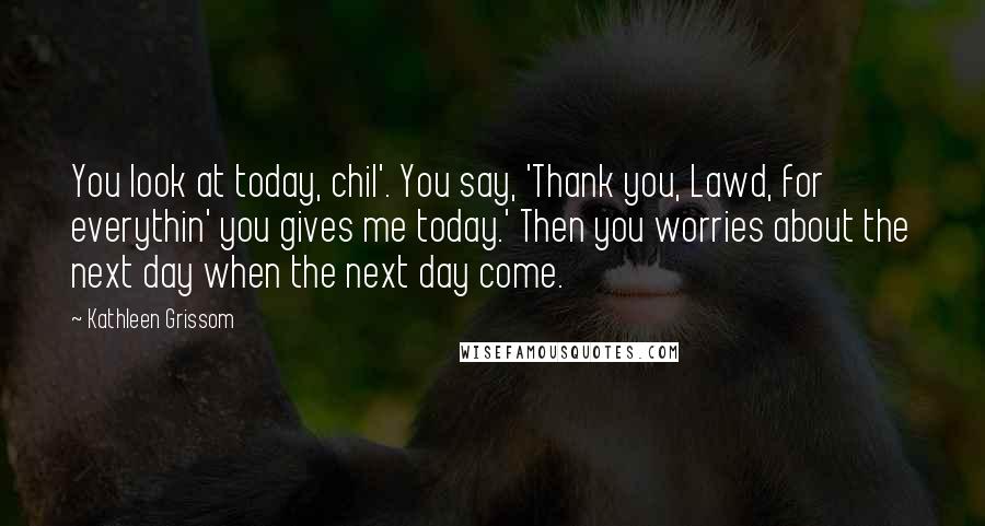 Kathleen Grissom Quotes: You look at today, chil'. You say, 'Thank you, Lawd, for everythin' you gives me today.' Then you worries about the next day when the next day come.