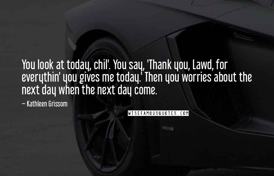 Kathleen Grissom Quotes: You look at today, chil'. You say, 'Thank you, Lawd, for everythin' you gives me today.' Then you worries about the next day when the next day come.