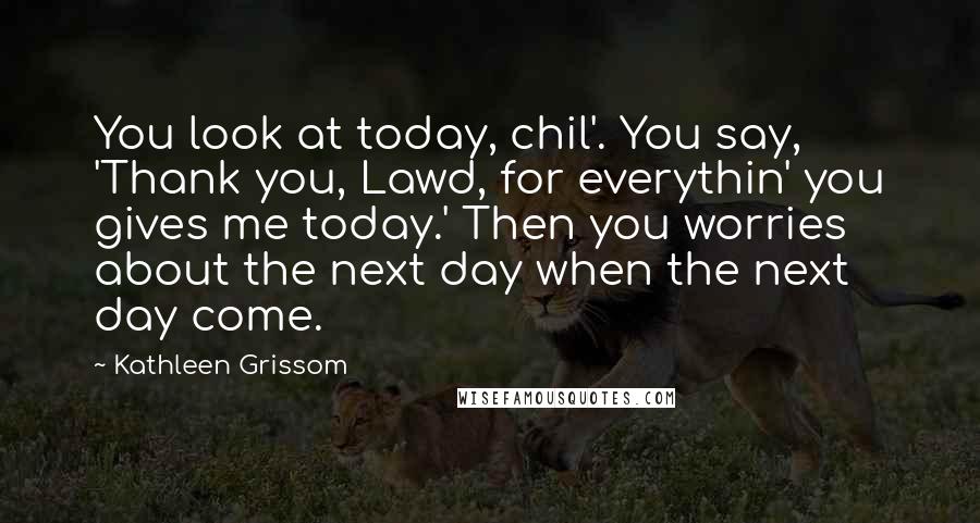 Kathleen Grissom Quotes: You look at today, chil'. You say, 'Thank you, Lawd, for everythin' you gives me today.' Then you worries about the next day when the next day come.