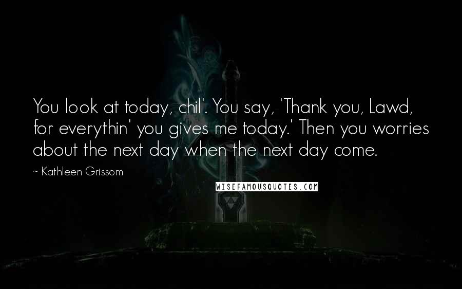 Kathleen Grissom Quotes: You look at today, chil'. You say, 'Thank you, Lawd, for everythin' you gives me today.' Then you worries about the next day when the next day come.