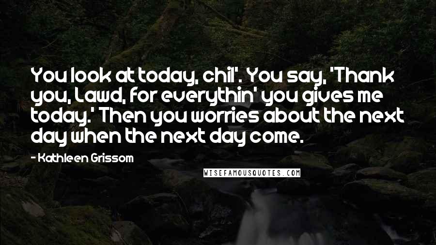 Kathleen Grissom Quotes: You look at today, chil'. You say, 'Thank you, Lawd, for everythin' you gives me today.' Then you worries about the next day when the next day come.