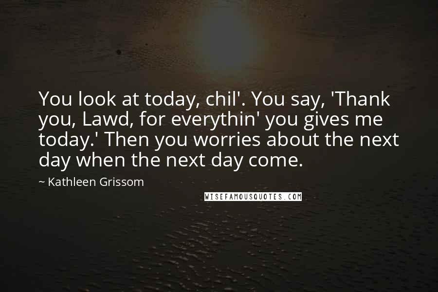 Kathleen Grissom Quotes: You look at today, chil'. You say, 'Thank you, Lawd, for everythin' you gives me today.' Then you worries about the next day when the next day come.