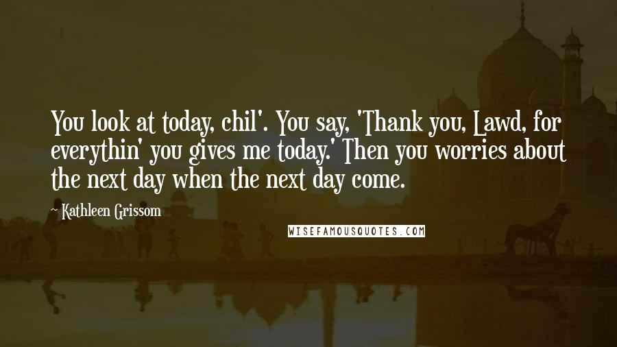 Kathleen Grissom Quotes: You look at today, chil'. You say, 'Thank you, Lawd, for everythin' you gives me today.' Then you worries about the next day when the next day come.