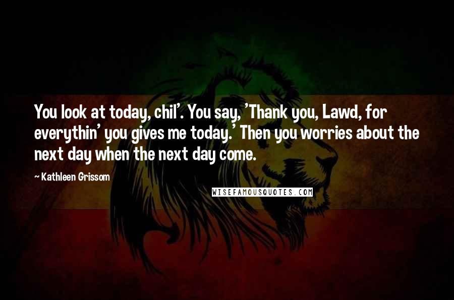 Kathleen Grissom Quotes: You look at today, chil'. You say, 'Thank you, Lawd, for everythin' you gives me today.' Then you worries about the next day when the next day come.