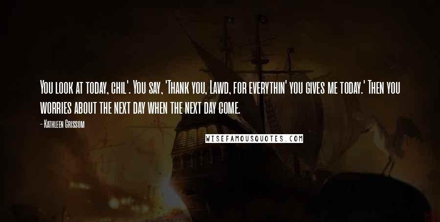 Kathleen Grissom Quotes: You look at today, chil'. You say, 'Thank you, Lawd, for everythin' you gives me today.' Then you worries about the next day when the next day come.