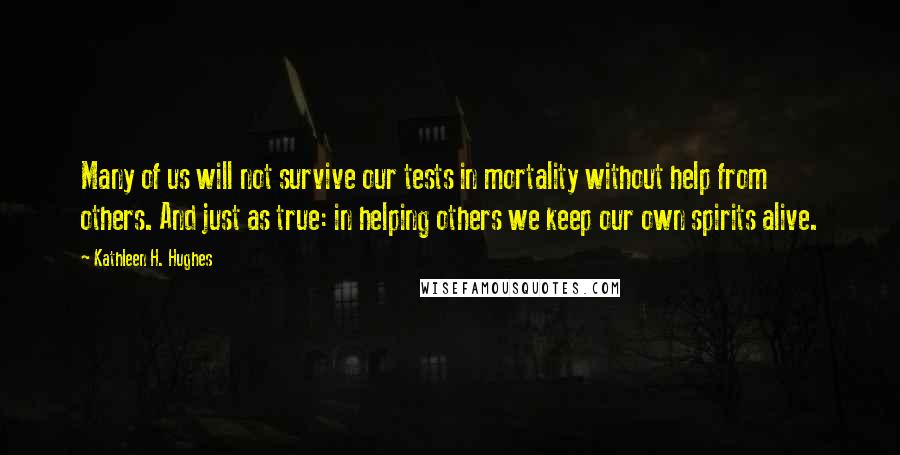 Kathleen H. Hughes Quotes: Many of us will not survive our tests in mortality without help from others. And just as true: in helping others we keep our own spirits alive.