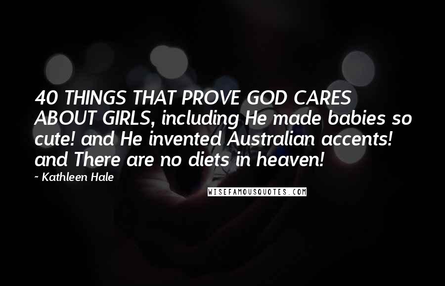 Kathleen Hale Quotes: 40 THINGS THAT PROVE GOD CARES ABOUT GIRLS, including He made babies so cute! and He invented Australian accents! and There are no diets in heaven!