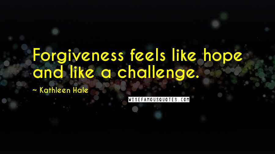 Kathleen Hale Quotes: Forgiveness feels like hope and like a challenge.