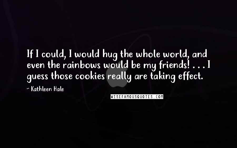 Kathleen Hale Quotes: If I could, I would hug the whole world, and even the rainbows would be my friends! . . . I guess those cookies really are taking effect.