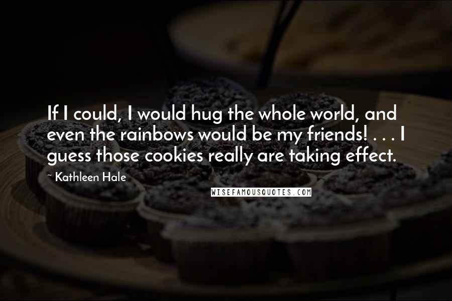 Kathleen Hale Quotes: If I could, I would hug the whole world, and even the rainbows would be my friends! . . . I guess those cookies really are taking effect.