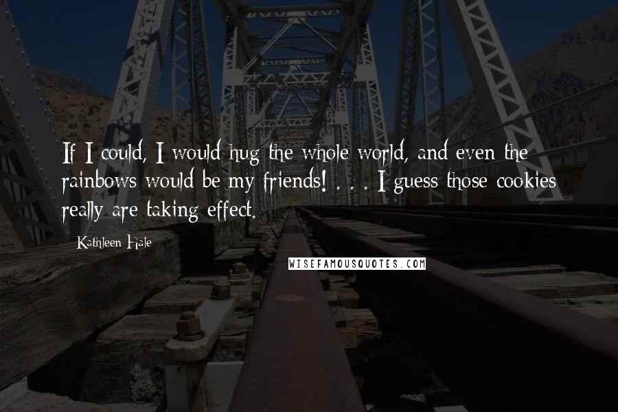 Kathleen Hale Quotes: If I could, I would hug the whole world, and even the rainbows would be my friends! . . . I guess those cookies really are taking effect.