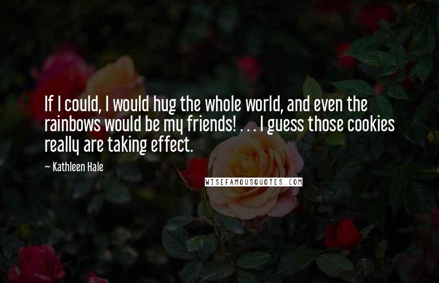 Kathleen Hale Quotes: If I could, I would hug the whole world, and even the rainbows would be my friends! . . . I guess those cookies really are taking effect.