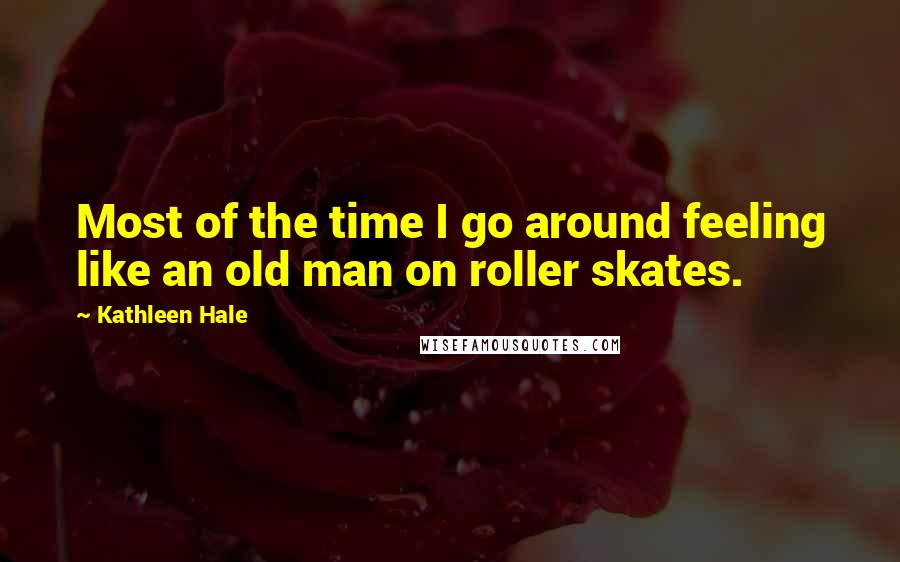 Kathleen Hale Quotes: Most of the time I go around feeling like an old man on roller skates.