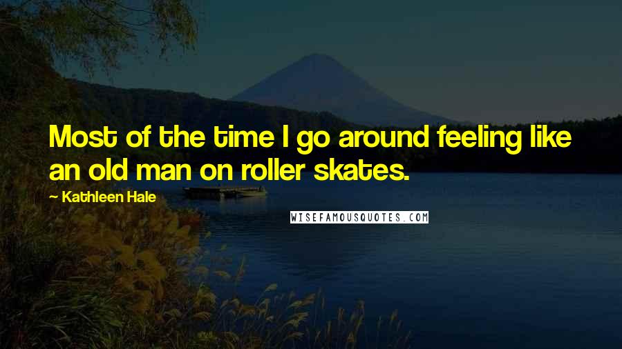 Kathleen Hale Quotes: Most of the time I go around feeling like an old man on roller skates.