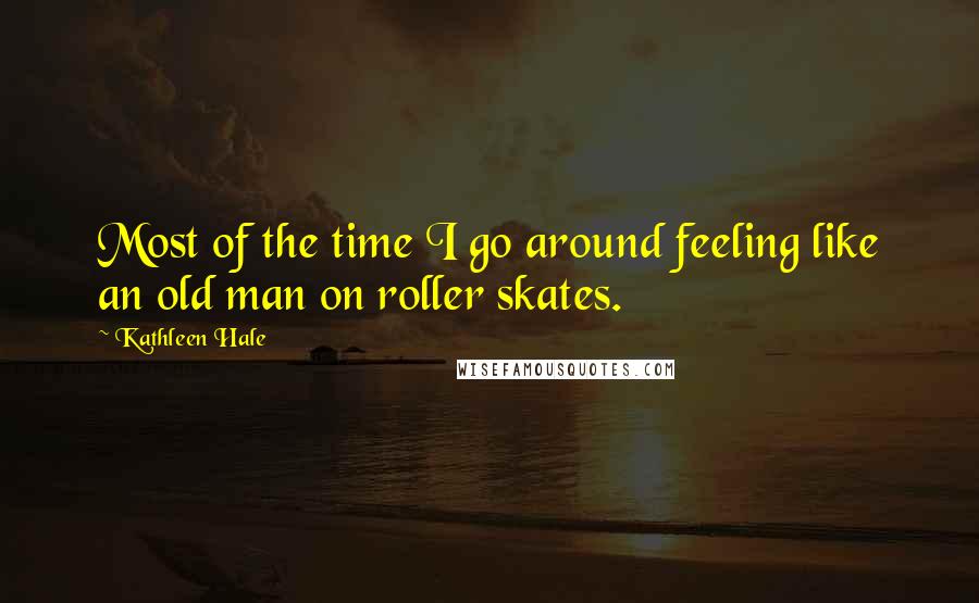 Kathleen Hale Quotes: Most of the time I go around feeling like an old man on roller skates.