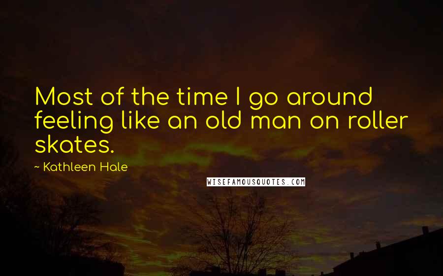 Kathleen Hale Quotes: Most of the time I go around feeling like an old man on roller skates.