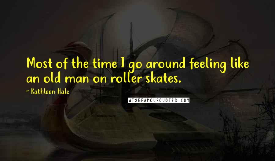 Kathleen Hale Quotes: Most of the time I go around feeling like an old man on roller skates.