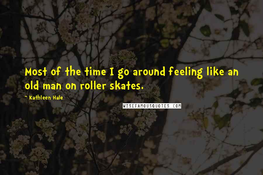 Kathleen Hale Quotes: Most of the time I go around feeling like an old man on roller skates.