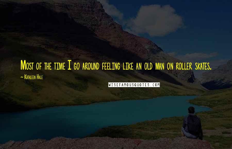 Kathleen Hale Quotes: Most of the time I go around feeling like an old man on roller skates.