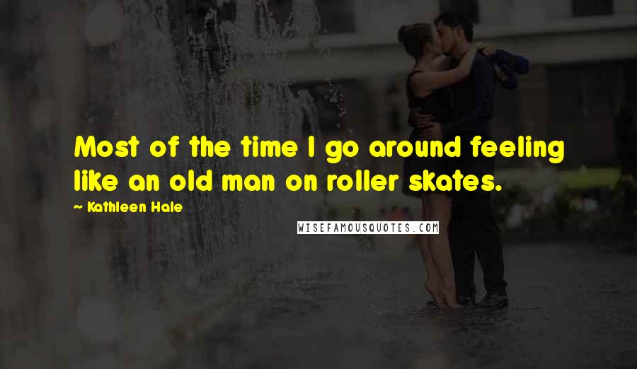 Kathleen Hale Quotes: Most of the time I go around feeling like an old man on roller skates.