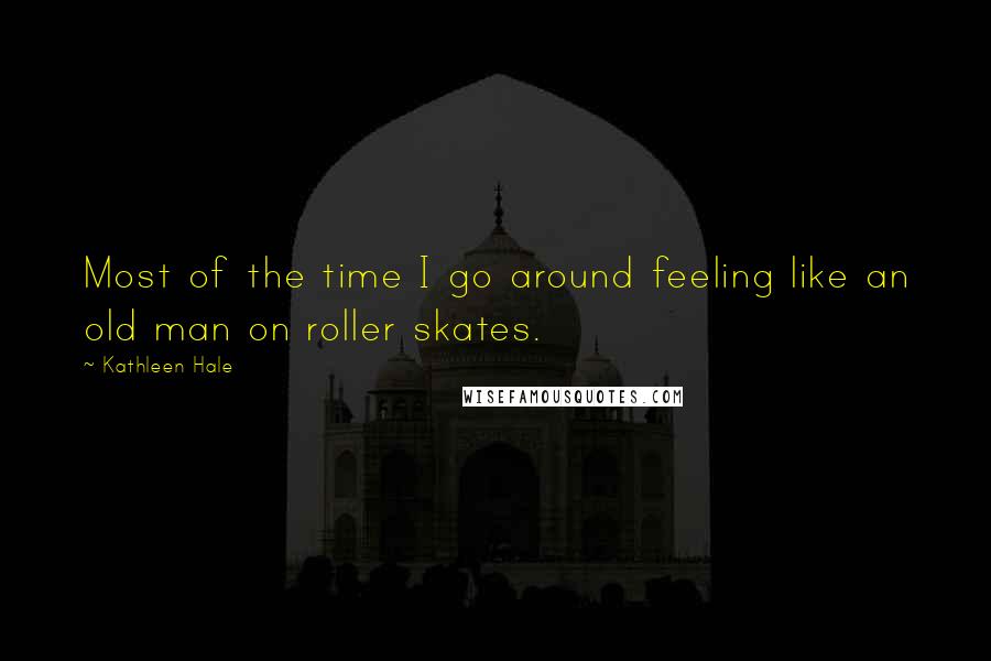 Kathleen Hale Quotes: Most of the time I go around feeling like an old man on roller skates.