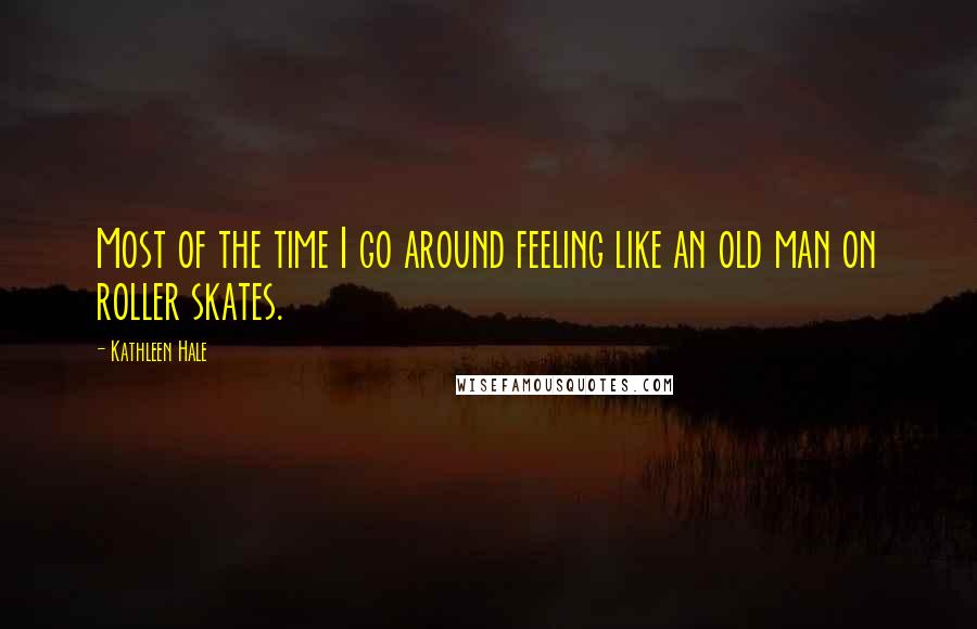 Kathleen Hale Quotes: Most of the time I go around feeling like an old man on roller skates.
