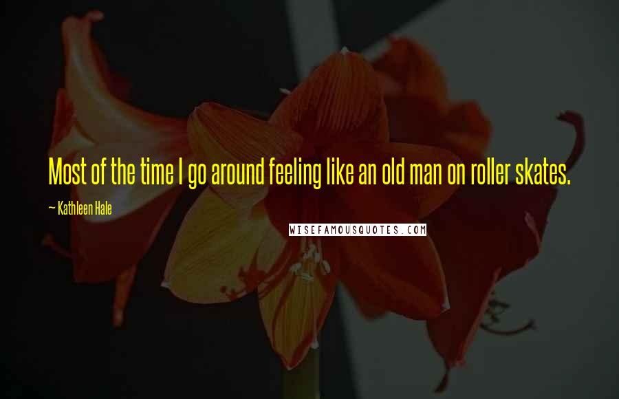 Kathleen Hale Quotes: Most of the time I go around feeling like an old man on roller skates.