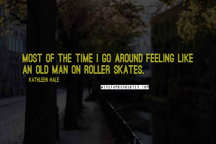 Kathleen Hale Quotes: Most of the time I go around feeling like an old man on roller skates.