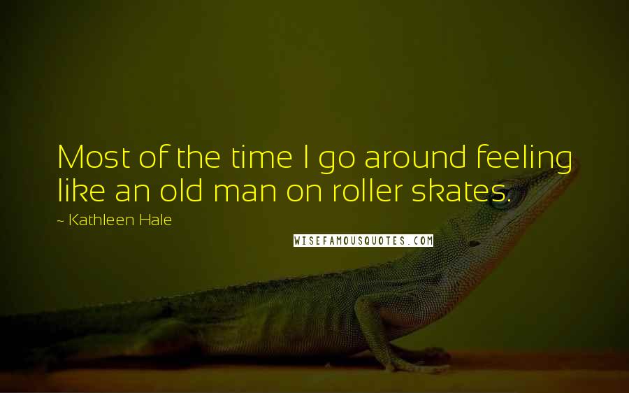 Kathleen Hale Quotes: Most of the time I go around feeling like an old man on roller skates.