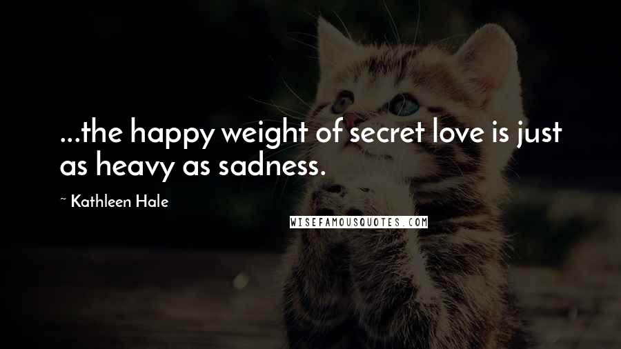 Kathleen Hale Quotes: ...the happy weight of secret love is just as heavy as sadness.