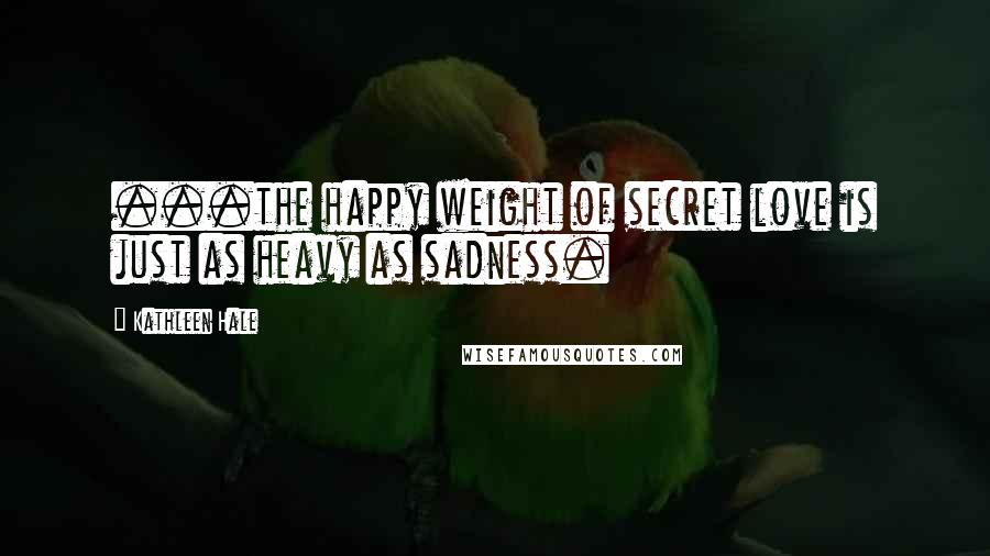 Kathleen Hale Quotes: ...the happy weight of secret love is just as heavy as sadness.