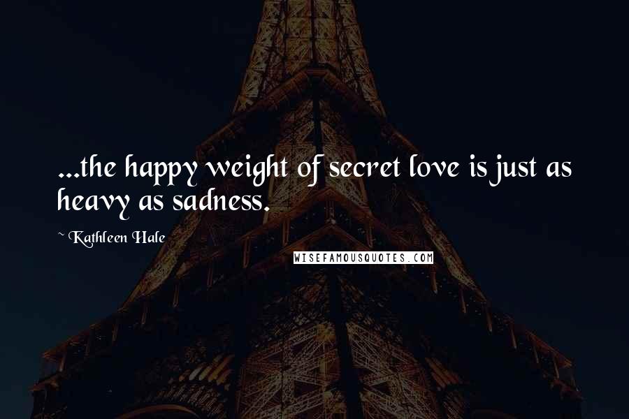 Kathleen Hale Quotes: ...the happy weight of secret love is just as heavy as sadness.