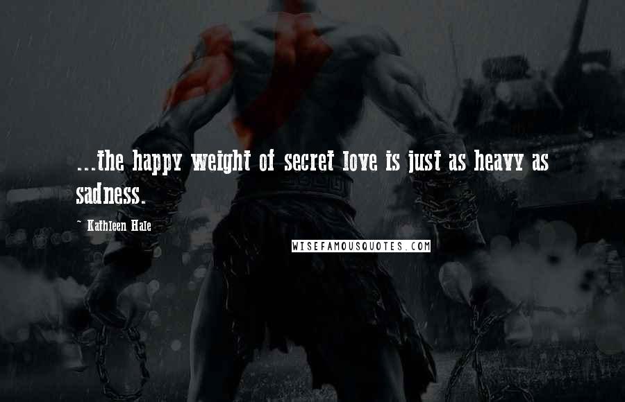 Kathleen Hale Quotes: ...the happy weight of secret love is just as heavy as sadness.