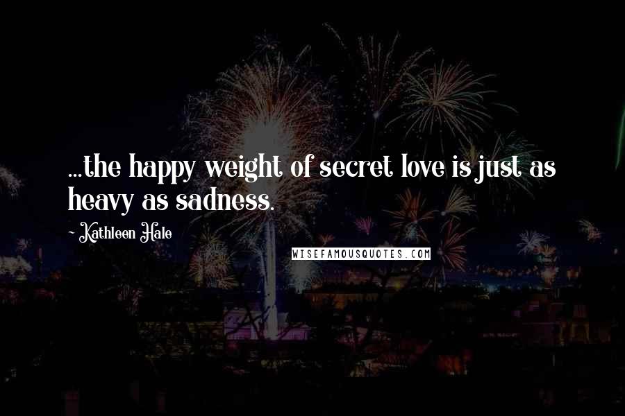 Kathleen Hale Quotes: ...the happy weight of secret love is just as heavy as sadness.