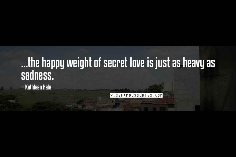Kathleen Hale Quotes: ...the happy weight of secret love is just as heavy as sadness.