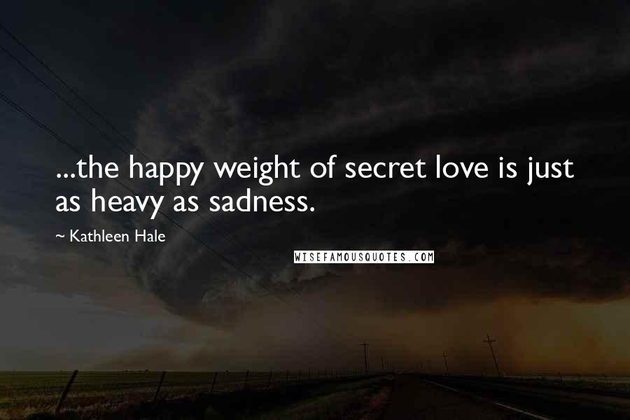 Kathleen Hale Quotes: ...the happy weight of secret love is just as heavy as sadness.