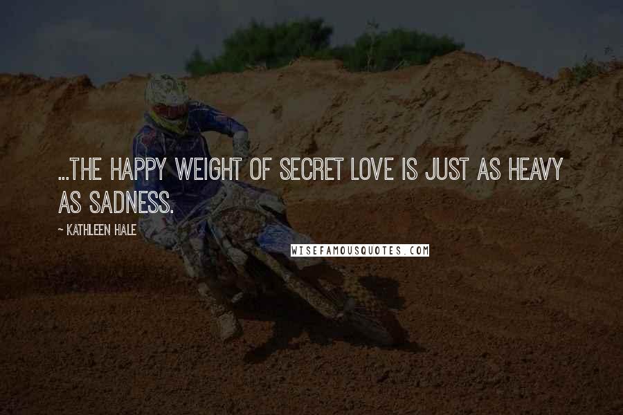 Kathleen Hale Quotes: ...the happy weight of secret love is just as heavy as sadness.