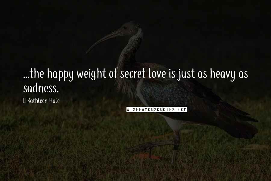 Kathleen Hale Quotes: ...the happy weight of secret love is just as heavy as sadness.