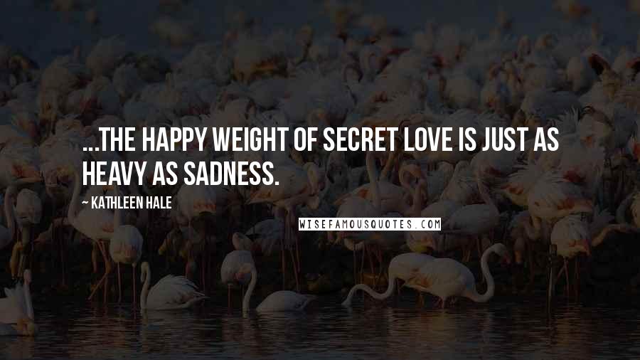 Kathleen Hale Quotes: ...the happy weight of secret love is just as heavy as sadness.