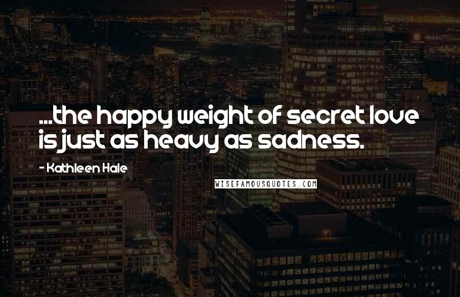 Kathleen Hale Quotes: ...the happy weight of secret love is just as heavy as sadness.