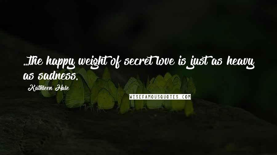 Kathleen Hale Quotes: ...the happy weight of secret love is just as heavy as sadness.