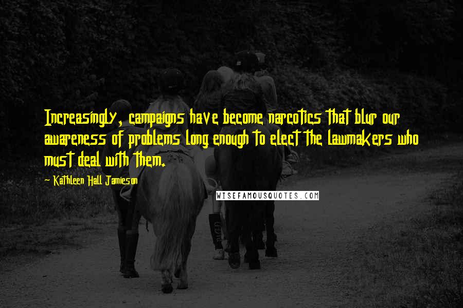 Kathleen Hall Jamieson Quotes: Increasingly, campaigns have become narcotics that blur our awareness of problems long enough to elect the lawmakers who must deal with them.