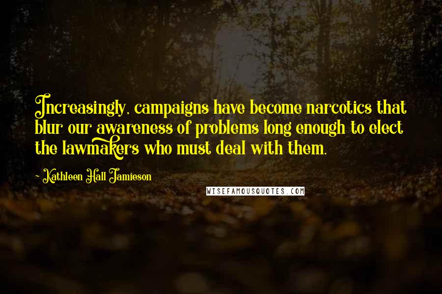 Kathleen Hall Jamieson Quotes: Increasingly, campaigns have become narcotics that blur our awareness of problems long enough to elect the lawmakers who must deal with them.