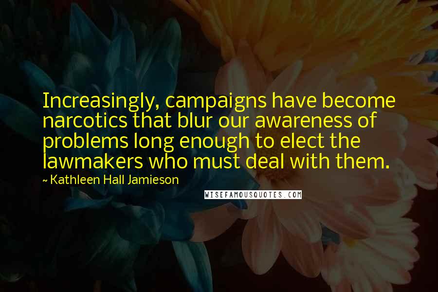 Kathleen Hall Jamieson Quotes: Increasingly, campaigns have become narcotics that blur our awareness of problems long enough to elect the lawmakers who must deal with them.