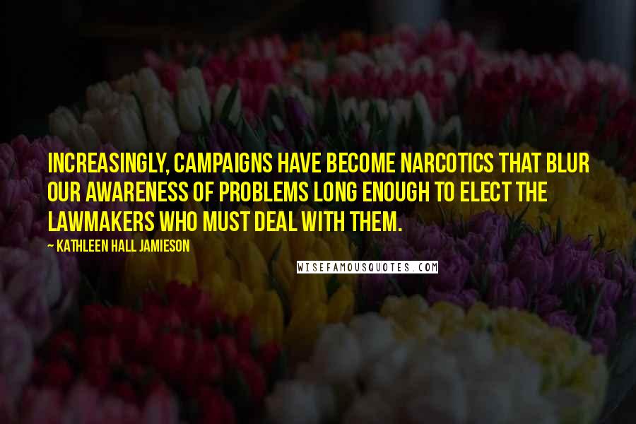 Kathleen Hall Jamieson Quotes: Increasingly, campaigns have become narcotics that blur our awareness of problems long enough to elect the lawmakers who must deal with them.