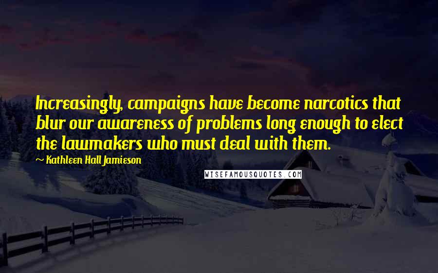 Kathleen Hall Jamieson Quotes: Increasingly, campaigns have become narcotics that blur our awareness of problems long enough to elect the lawmakers who must deal with them.